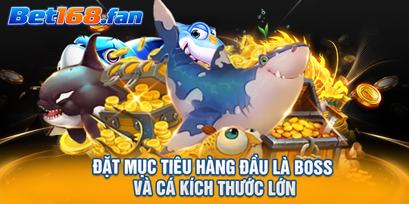Đặt mục tiêu hàng đầu là boss và cá kích thước lớn