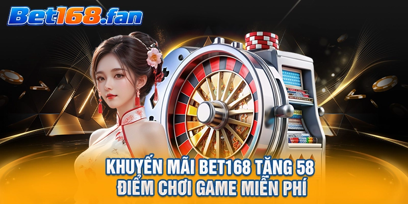 Khuyến mãi BET168 tặng 58 điểm chơi game miễn phí