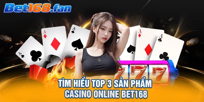 Tìm hiểu top 3 sản phẩm casino online BET168